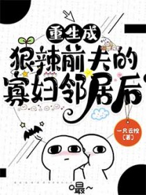 重生成狠辣前夫的寡妇邻居后 重生成狠辣前夫的寡妇邻居后
